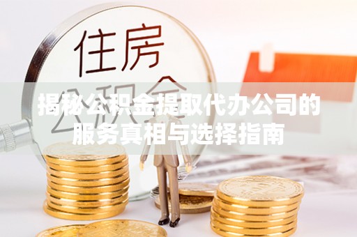 南岗揭秘公积金提取代办公司的服务真相与选择指南