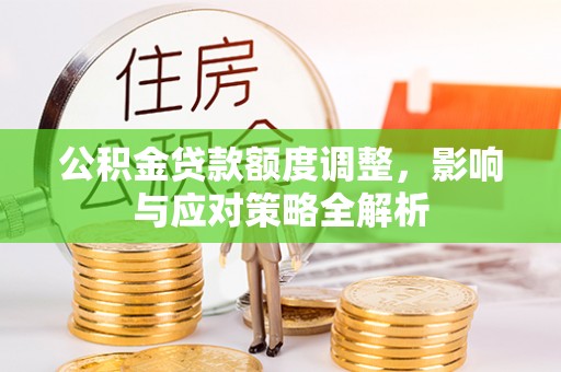 南岗公积金贷款额度调整，影响与应对策略全解析