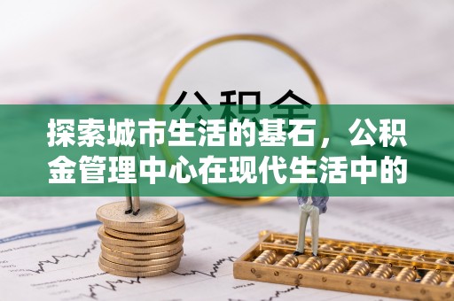 南岗探索城市生活的基石，公积金管理中心在现代生活中的重要角色