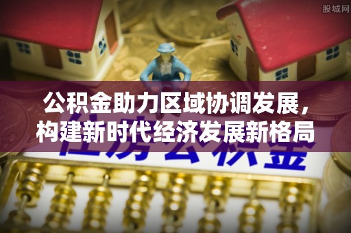 南岗公积金助力区域协调发展，构建新时代经济发展新格局