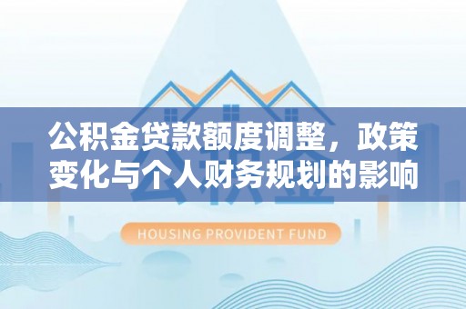 南岗公积金贷款额度调整，政策变化与个人财务规划的影响分析