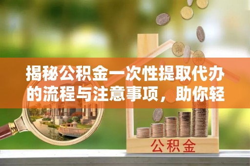 南岗揭秘公积金一次性提取代办的流程与注意事项，助你轻松搞定财务规划