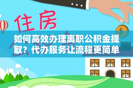 南岗如何高效办理离职公积金提取？代办服务让流程更简单
