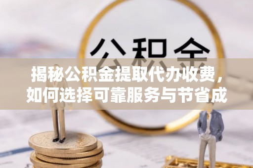 南岗揭秘公积金提取代办收费，如何选择可靠服务与节省成本？