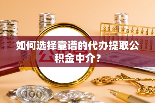 南岗如何选择靠谱的代办提取公积金中介？
