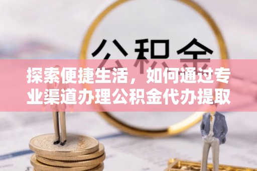 南岗探索便捷生活，如何通过专业渠道办理公积金代办提取业务
