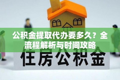 南岗公积金提取代办要多久？全流程解析与时间攻略