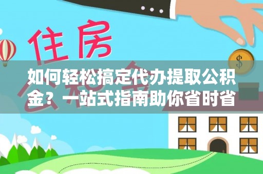 南岗如何轻松搞定代办提取公积金？一站式指南助你省时省心