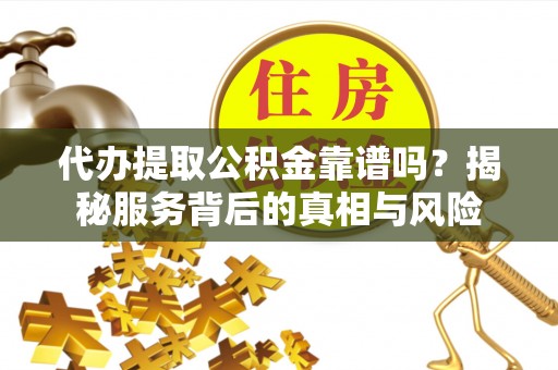 南岗代办提取公积金靠谱吗？揭秘服务背后的真相与风险