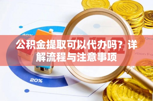 南岗公积金提取可以代办吗？详解流程与注意事项