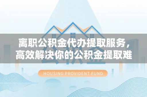 南岗离职公积金代办提取服务，高效解决你的公积金提取难题