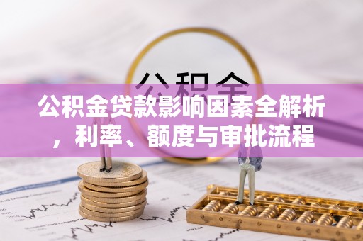 南岗公积金贷款影响因素全解析，利率、额度与审批流程
