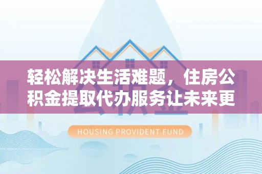 南岗轻松解决生活难题，住房公积金提取代办服务让未来更安心