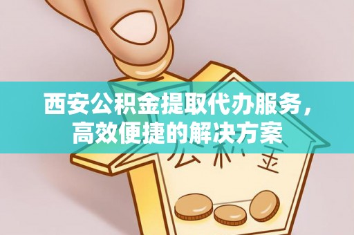 南岗西安公积金提取代办服务，高效便捷的解决方案
