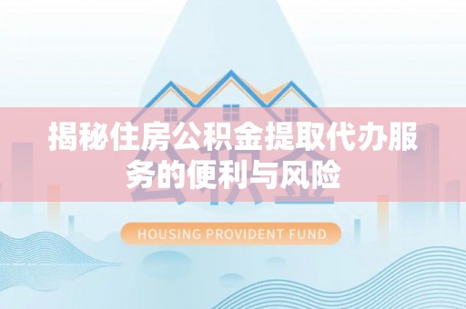 南岗揭秘住房公积金提取代办服务的便利与风险