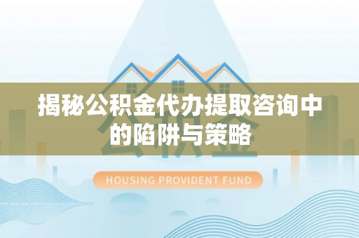 南岗揭秘公积金代办提取咨询中的陷阱与策略