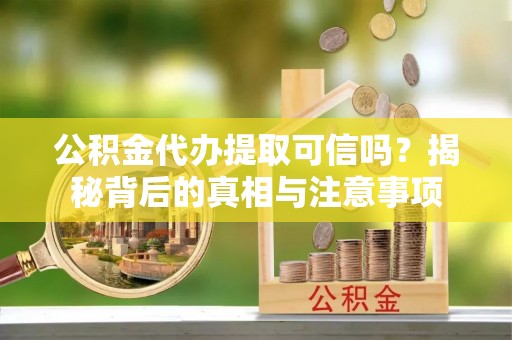 南岗公积金代办提取可信吗？揭秘背后的真相与注意事项
