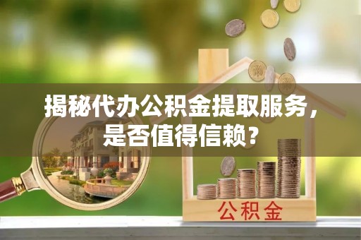 南岗揭秘代办公积金提取服务，是否值得信赖？