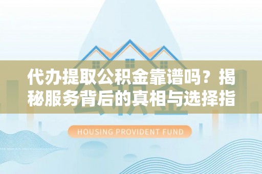 南岗代办提取公积金靠谱吗？揭秘服务背后的真相与选择指南