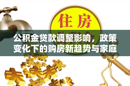 南岗公积金贷款调整影响，政策变化下的购房新趋势与家庭财务规划