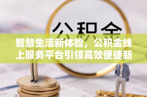 南岗智慧生活新体验，公积金线上服务平台引领高效便捷新潮流