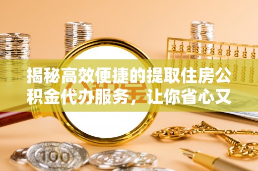 南岗揭秘高效便捷的提取住房公积金代办服务，让你省心又省力