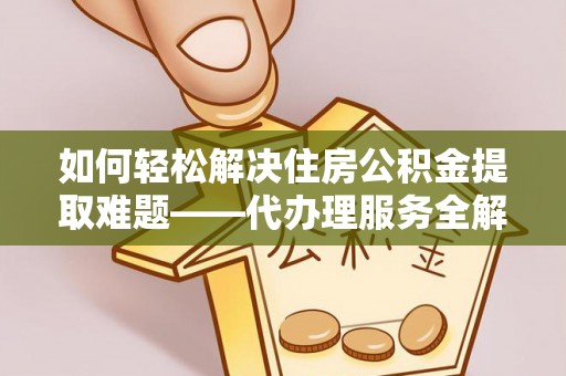 南岗如何轻松解决住房公积金提取难题——代办理服务全解析