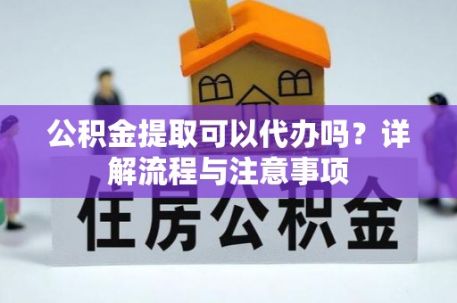 南岗公积金提取可以代办吗？详解流程与注意事项