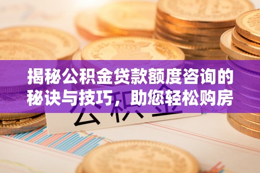南岗揭秘公积金贷款额度咨询的秘诀与技巧，助您轻松购房！