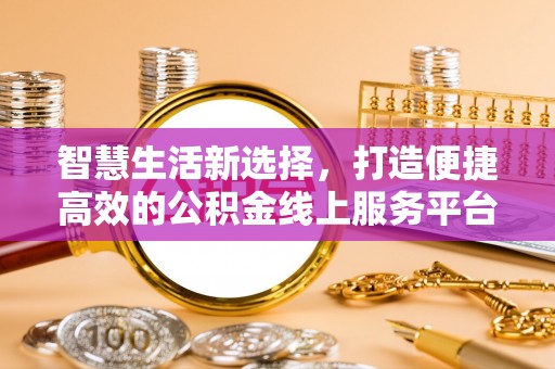 南岗智慧生活新选择，打造便捷高效的公积金线上服务平台