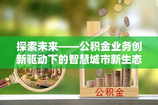 南岗探索未来——公积金业务创新驱动下的智慧城市新生态