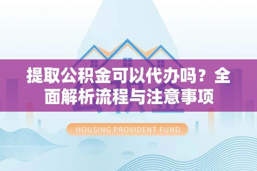 南岗提取公积金可以代办吗？全面解析流程与注意事项
