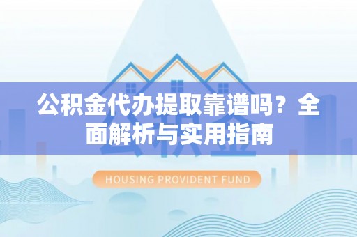 南岗公积金代办提取靠谱吗？全面解析与实用指南