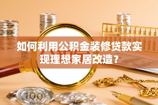 南岗如何利用公积金装修贷款实现理想家居改造？