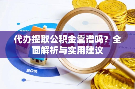 南岗代办提取公积金靠谱吗？全面解析与实用建议