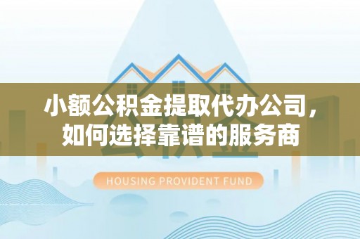 南岗小额公积金提取代办公司，如何选择靠谱的服务商