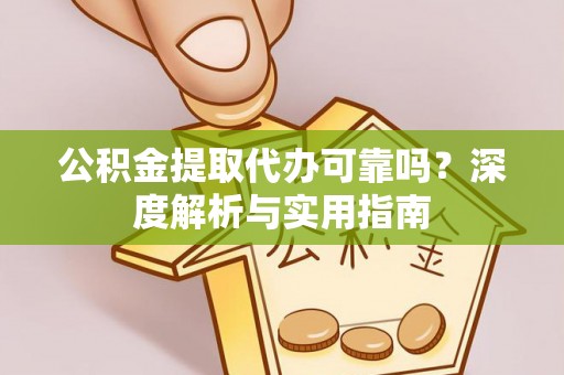 南岗公积金提取代办可靠吗？深度解析与实用指南