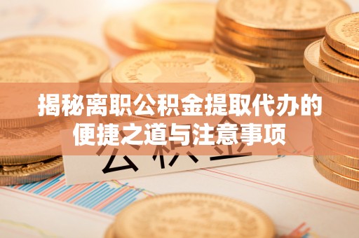 南岗揭秘离职公积金提取代办的便捷之道与注意事项
