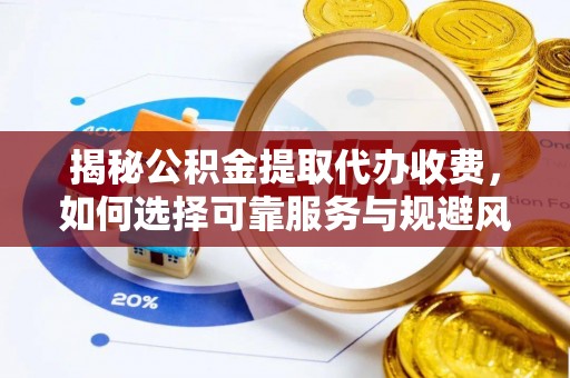南岗揭秘公积金提取代办收费，如何选择可靠服务与规避风险