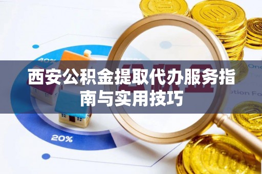 南岗西安公积金提取代办服务指南与实用技巧