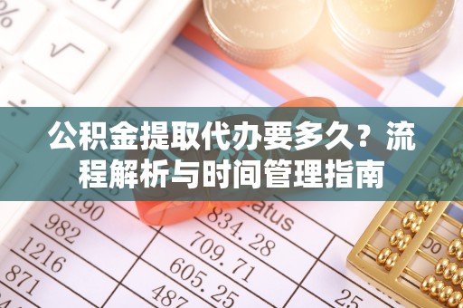 南岗公积金提取代办要多久？流程解析与时间管理指南