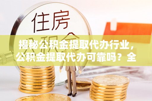 南岗揭秘公积金提取代办行业，公积金提取代办可靠吗？全面解析与风险规避