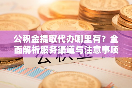 南岗公积金提取代办哪里有？全面解析服务渠道与注意事项