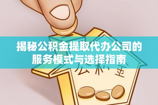 南岗揭秘公积金提取代办公司的服务模式与选择指南