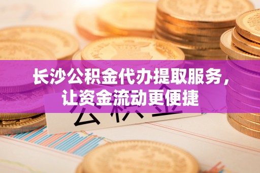 南岗长沙公积金代办提取服务，让资金流动更便捷