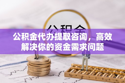 南岗公积金代办提取咨询，高效解决你的资金需求问题