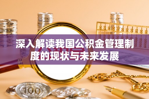 南岗深入解读我国公积金管理制度的现状与未来发展