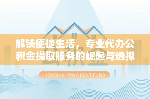 南岗解锁便捷生活，专业代办公积金提取服务的崛起与选择