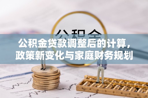 南岗公积金贷款调整后的计算，政策新变化与家庭财务规划