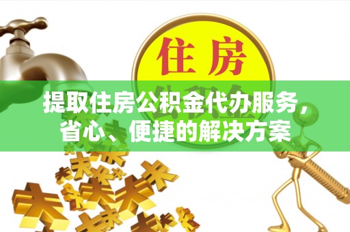 南岗提取住房公积金代办服务，省心、便捷的解决方案